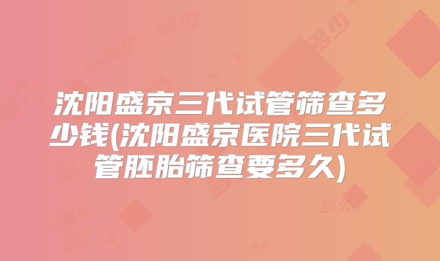 沈阳盛京三代试管筛查多少钱(沈阳盛京医院三代试管胚胎筛查要多久)