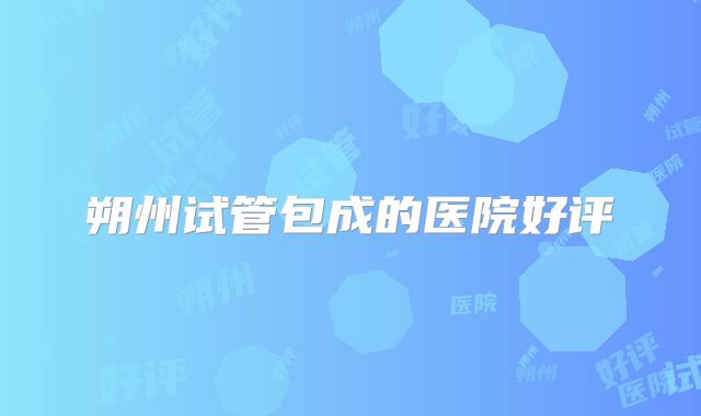 朔州试管包成的医院好评
