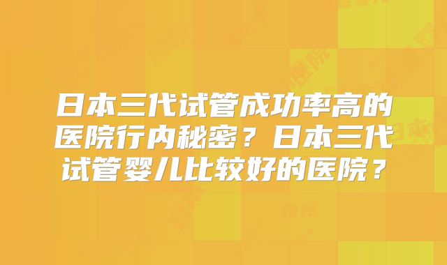 日本三代试管成功率高的医院行内秘密?日本三代试管婴儿比较好的医院?