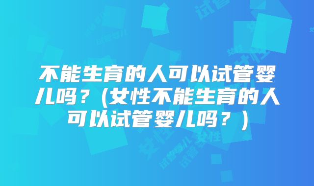 不能生育的人可以试管婴儿吗？(女性不能生育的人可以试管婴儿吗？)
