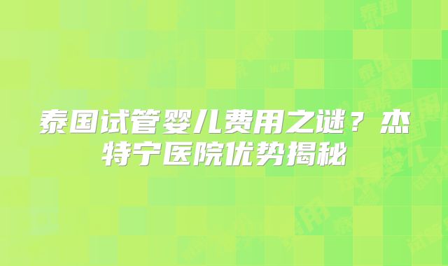 泰国试管婴儿费用之谜？杰特宁医院优势揭秘