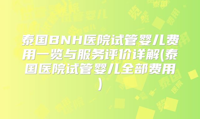 泰国BNH医院试管婴儿费用一览与服务评价详解(泰国医院试管婴儿全部费用)