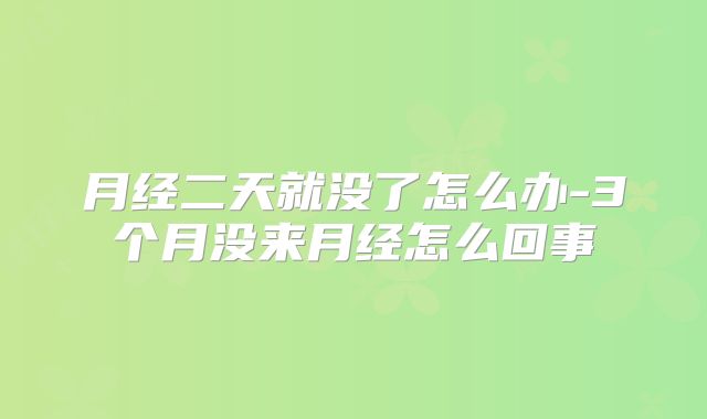 月经二天就没了怎么办-3个月没来月经怎么回事