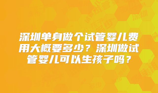 深圳单身做个试管婴儿费用大概要多少?深圳做试管婴儿可以生孩子吗?