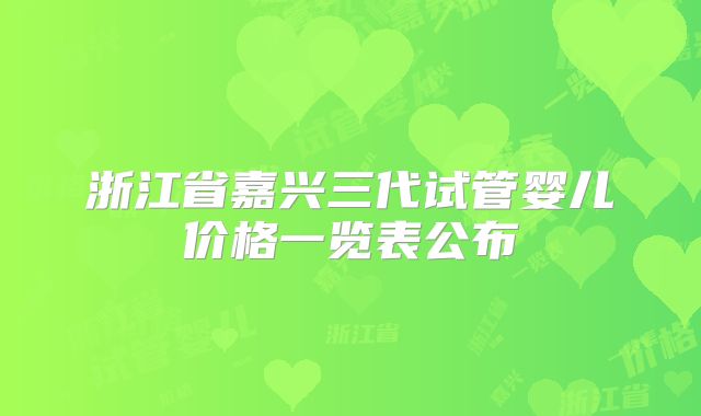 浙江省嘉兴三代试管婴儿价格一览表公布