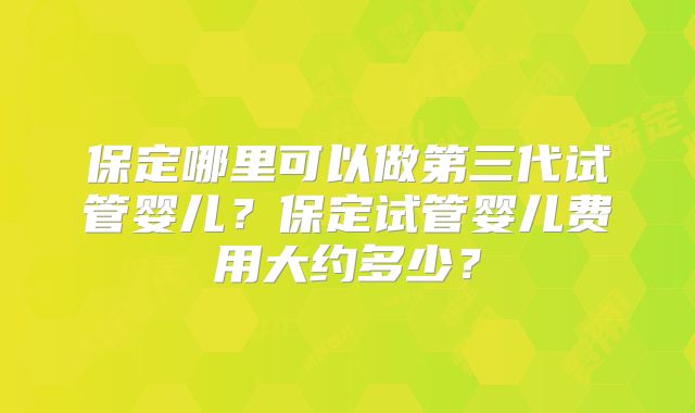 保定哪里可以做第三代试管婴儿?保定试管婴儿费用大约多少?