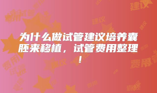 为什么做试管建议培养囊胚来移植，试管费用整理！