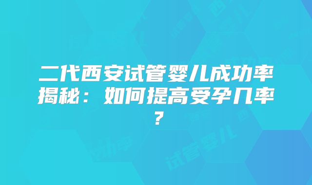 二代西安试管婴儿成功率揭秘：如何提高受孕几率？