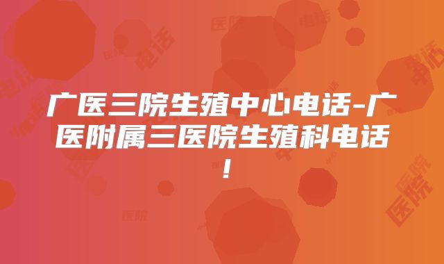 广医三院生殖中心电话-广医附属三医院生殖科电话!