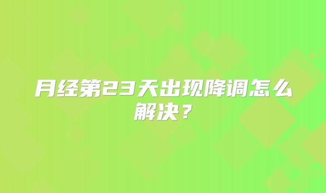 月经第23天出现降调怎么解决？