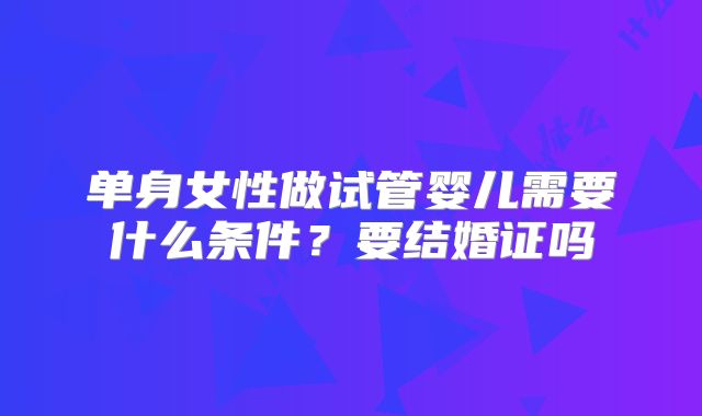 单身女性做试管婴儿需要什么条件？要结婚证吗