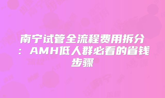 南宁试管全流程费用拆分：AMH低人群必看的省钱步骤