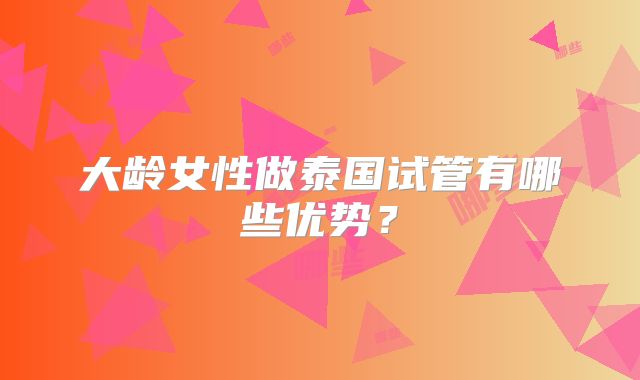 大龄女性做泰国试管有哪些优势？