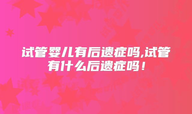 试管婴儿有后遗症吗,试管有什么后遗症吗！