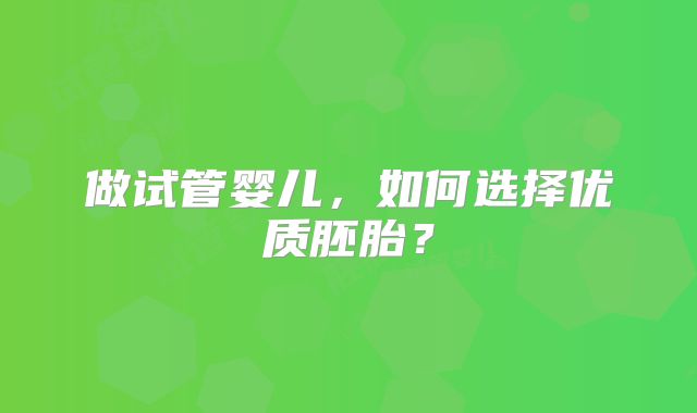 做试管婴儿，如何选择优质胚胎？