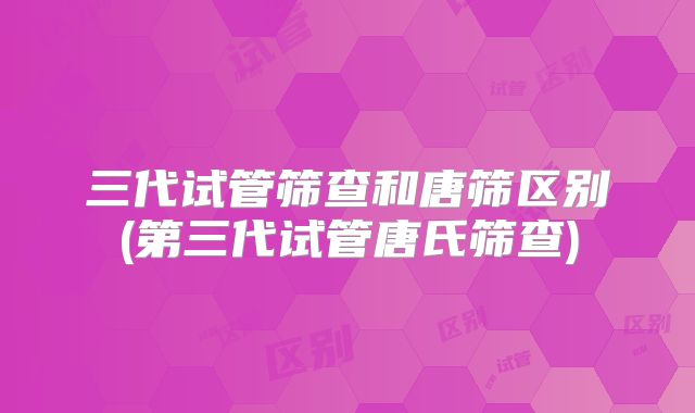三代试管筛查和唐筛区别(第三代试管唐氏筛查)