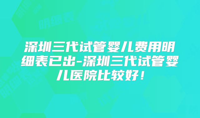 深圳三代试管婴儿费用明细表已出-深圳三代试管婴儿医院比较好！