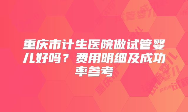 重庆市计生医院做试管婴儿好吗?费用明细及成功率参考