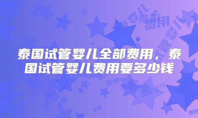 泰国试管婴儿全部费用，泰国试管婴儿费用要多少钱
