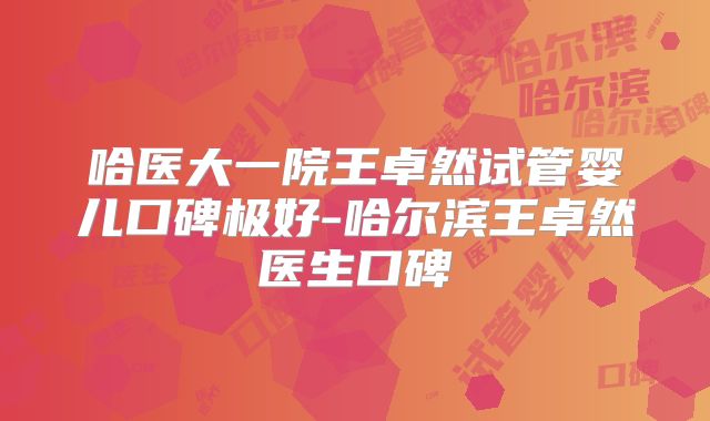 哈医大一院王卓然试管婴儿口碑极好-哈尔滨王卓然医生口碑