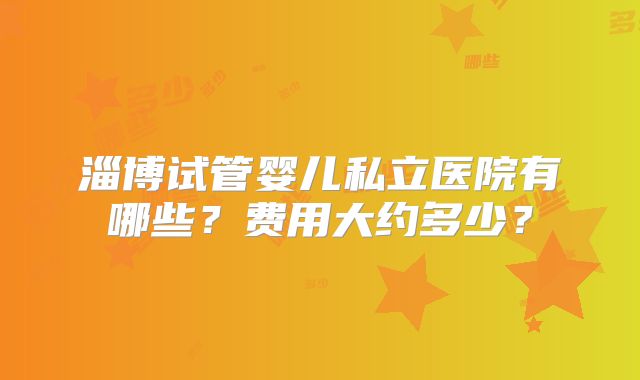 淄博试管婴儿私立医院有哪些？费用大约多少？