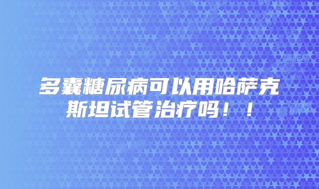 多囊糖尿病可以用哈萨克斯坦试管治疗吗！！