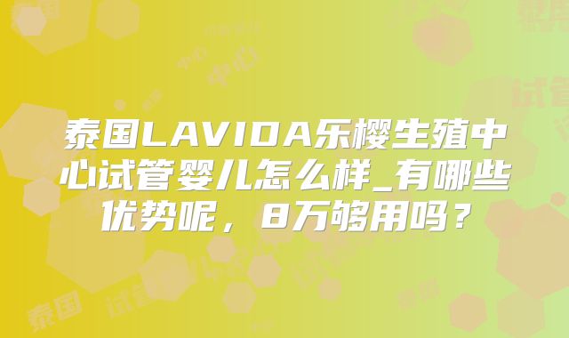 泰国LAVIDA乐樱生殖中心试管婴儿怎么样_有哪些优势呢,8万够用吗?