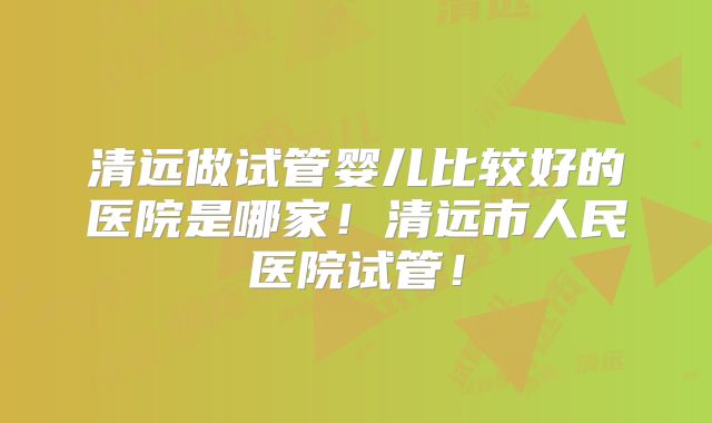 清远做试管婴儿比较好的医院是哪家!清远市人民医院试管!