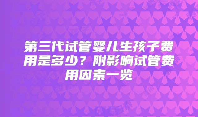 第三代试管婴儿生孩子费用是多少？附影响试管费用因素一览