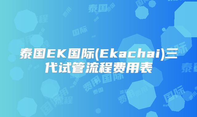 泰国EK国际(Ekachai)三代试管流程费用表