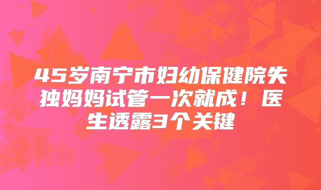 45岁南宁市妇幼保健院失独妈妈试管一次就成！医生透露3个关键