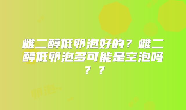 雌二醇低卵泡好的？雌二醇低卵泡多可能是空泡吗？？