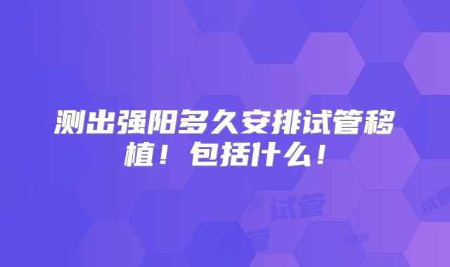 测出强阳多久安排试管移植！包括什么！