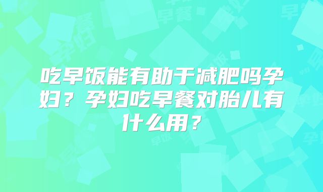 吃早饭能有助于减肥吗孕妇?孕妇吃早餐对胎儿有什么用?