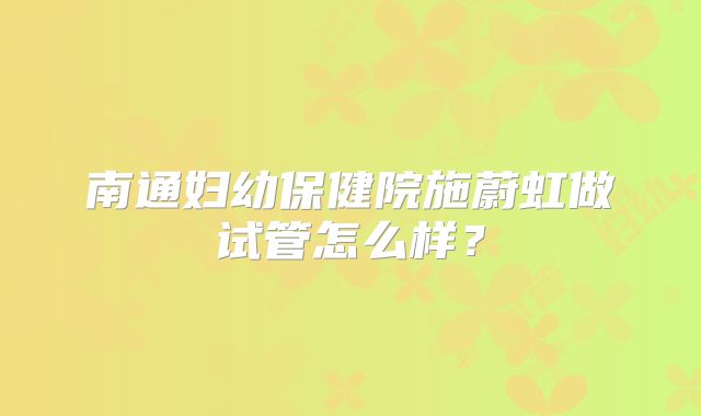 南通妇幼保健院施蔚虹做试管怎么样？