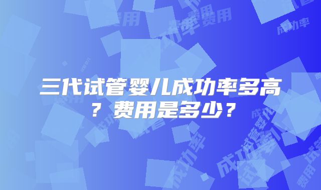 三代试管婴儿成功率多高？费用是多少？