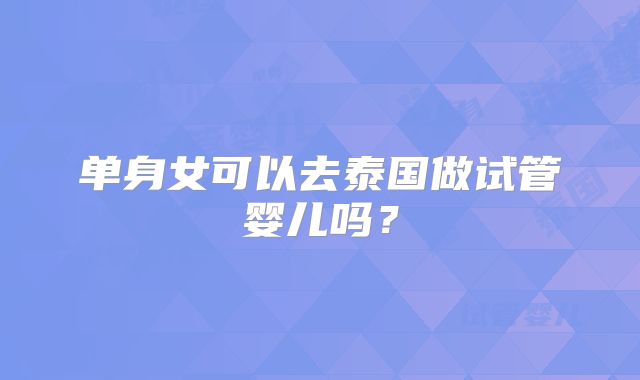 单身女可以去泰国做试管婴儿吗？