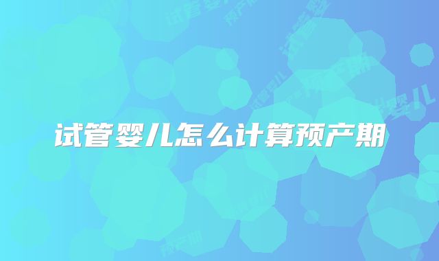 试管婴儿怎么计算预产期