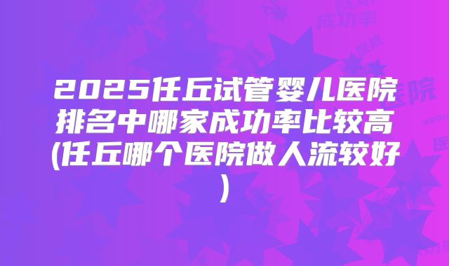 2025任丘试管婴儿医院排名中哪家成功率比较高(任丘哪个医院做人流较好)