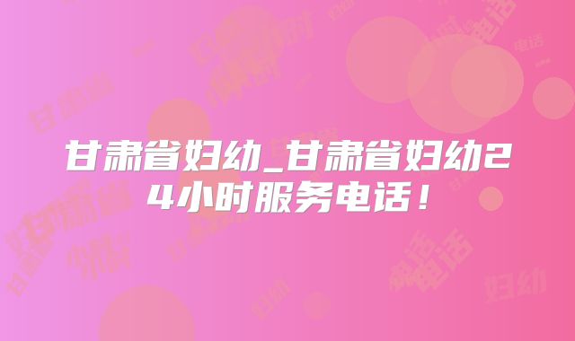 甘肃省妇幼_甘肃省妇幼24小时服务电话!