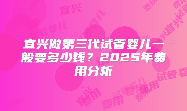宜兴做第三代试管婴儿一般要多少钱?2025年费用分析