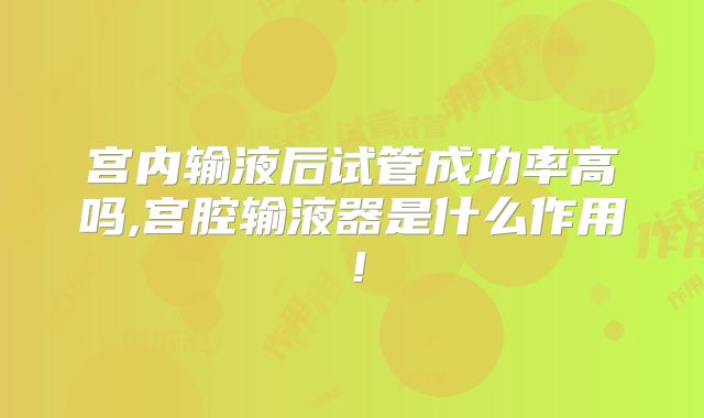 宫内输液后试管成功率高吗,宫腔输液器是什么作用!