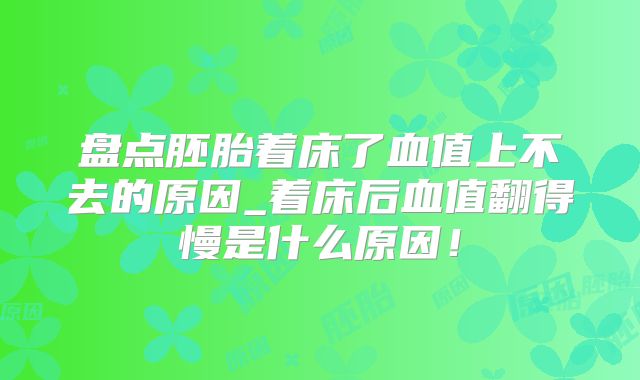 盘点胚胎着床了血值上不去的原因_着床后血值翻得慢是什么原因!