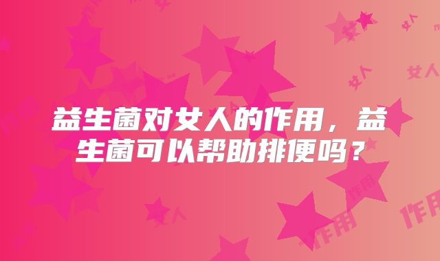 益生菌对女人的作用，益生菌可以帮助排便吗？