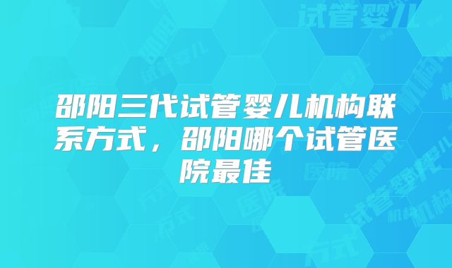 邵阳三代试管婴儿机构联系方式,邵阳哪个试管医院最佳