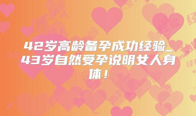 42岁高龄备孕成功经验_43岁自然受孕说明女人身体！