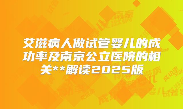 艾滋病人做试管婴儿的成功率及南京公立医院的相关**解读2025版