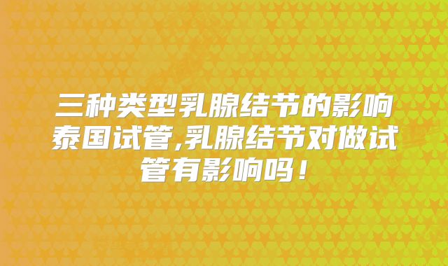 三种类型乳腺结节的影响泰国试管,乳腺结节对做试管有影响吗！
