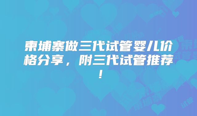 柬埔寨做三代试管婴儿价格分享，附三代试管推荐！