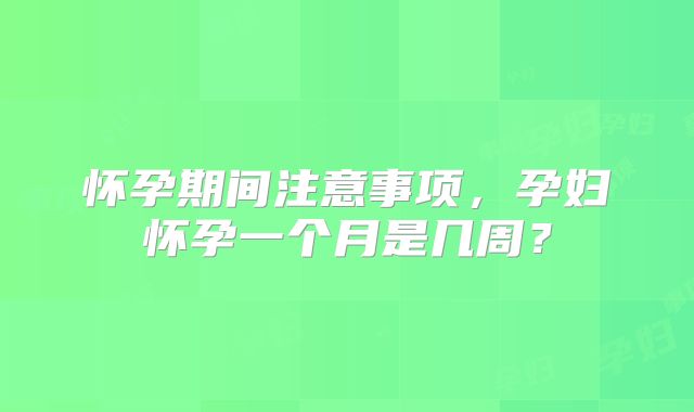 怀孕期间注意事项，孕妇怀孕一个月是几周？